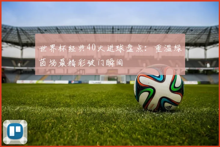世界杯经典40大进球盘点:重温绿茵场最精彩破门瞬间