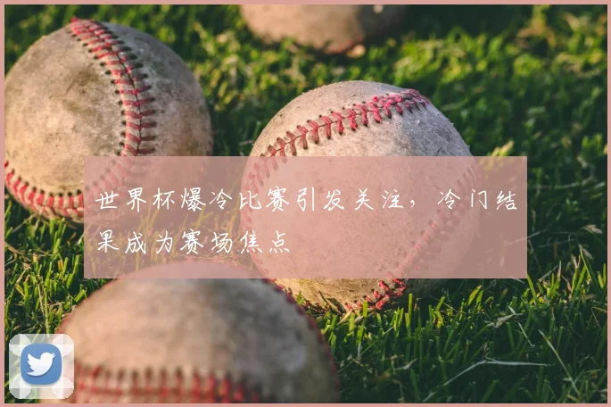 世界杯爆冷比赛引发关注，冷门结果成为赛场焦点