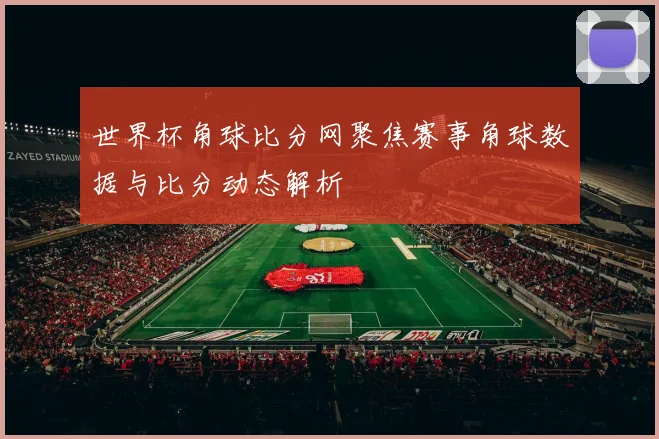 世界杯角球比分网聚焦赛事角球数据与比分动态解析