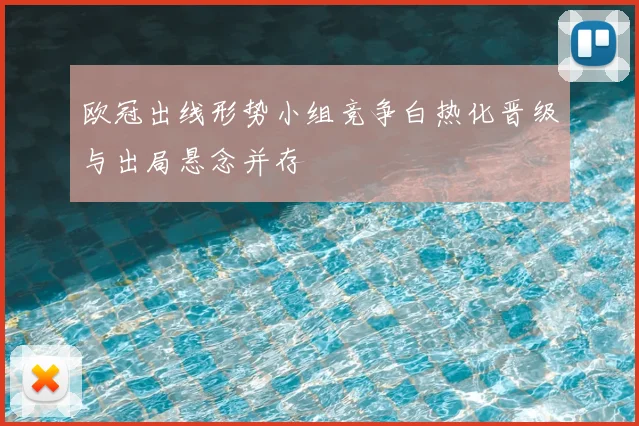欧冠出线形势小组竞争白热化晋级与出局悬念并存