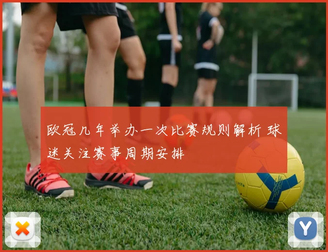 欧冠几年举办一次比赛规则解析 球迷关注赛事周期安排