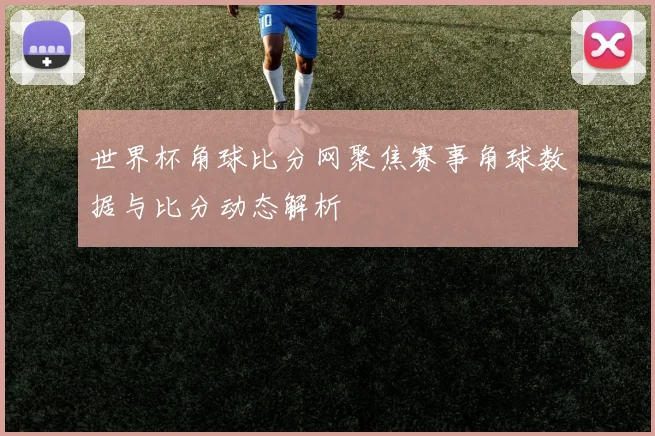 世界杯角球比分网聚焦赛事角球数据与比分动态解析