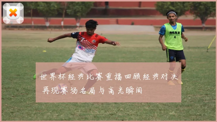 世界杯经典比赛重播回顾经典对决 再现赛场名局与高光瞬间