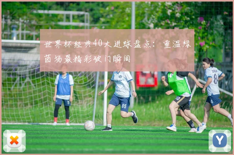 世界杯经典40大进球盘点：重温绿茵场最精彩破门瞬间