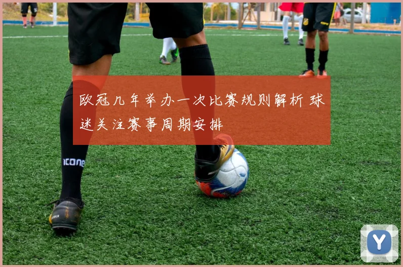欧冠几年举办一次比赛规则解析 球迷关注赛事周期安排