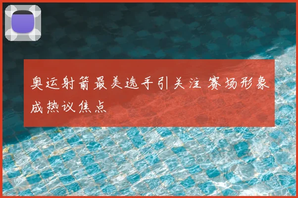 奥运射箭最美选手引关注 赛场形象成热议焦点