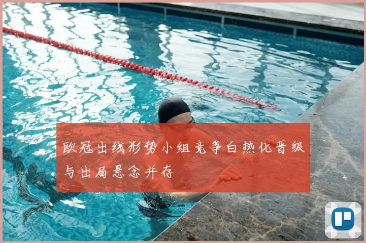 欧冠出线形势小组竞争白热化晋级与出局悬念并存