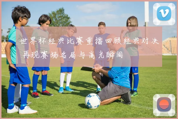 世界杯经典比赛重播回顾经典对决 再现赛场名局与高光瞬间