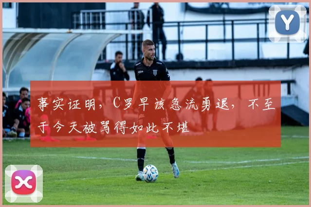 事实证明，C罗早该急流勇退，不至于今天被骂得如此不堪