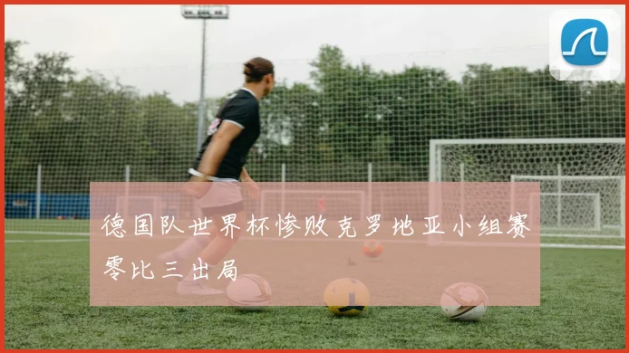 德国队世界杯惨败克罗地亚小组赛零比三出局