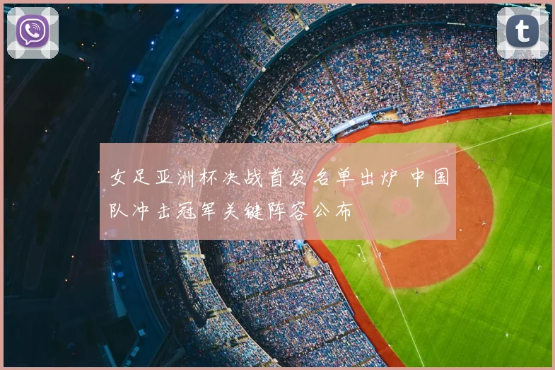 女足亚洲杯决战首发名单出炉 中国队冲击冠军关键阵容公布