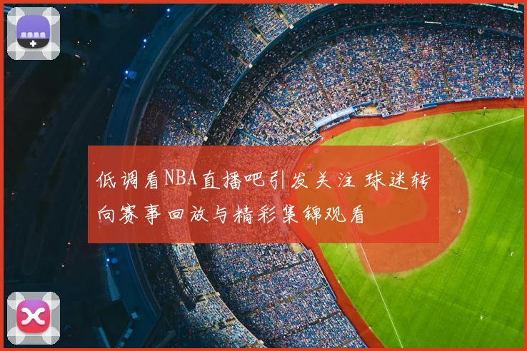 低调看NBA直播吧引发关注 球迷转向赛事回放与精彩集锦观看