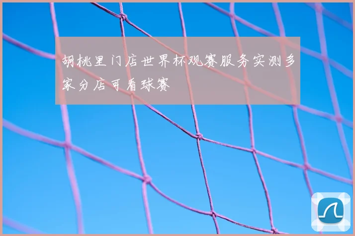 胡桃里门店世界杯观赛服务实测多家分店可看球赛
