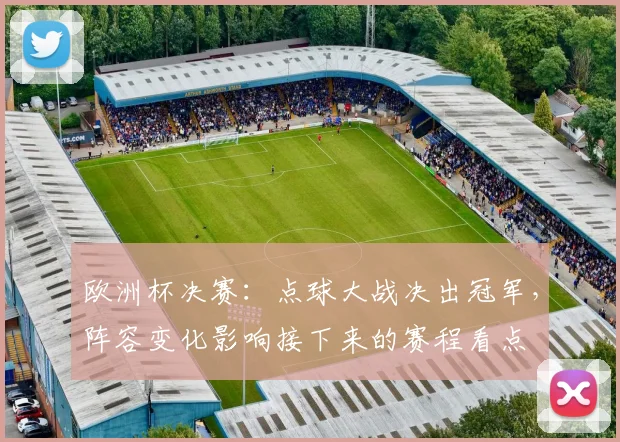 欧洲杯决赛：点球大战决出冠军，阵容变化影响接下来的赛程看点