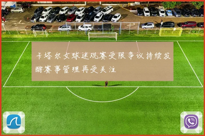 卡塔尔女球迷观赛受限争议持续发酵赛事管理再受关注