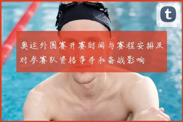 奥运外围赛开赛时间与赛程安排及对参赛队资格争夺和备战影响