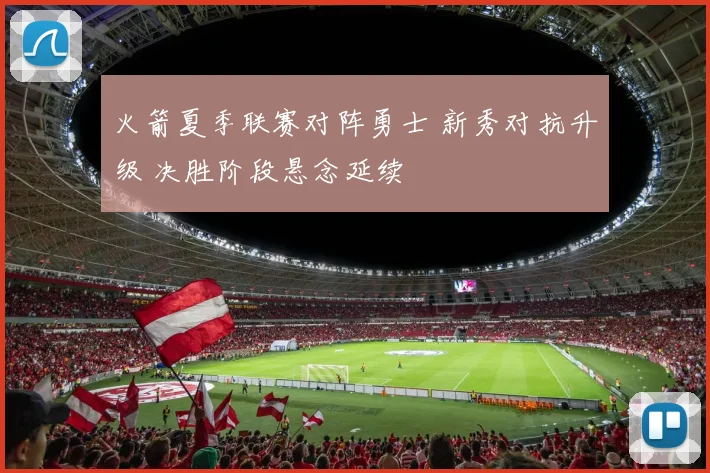 火箭夏季联赛对阵勇士 新秀对抗升级 决胜阶段悬念延续