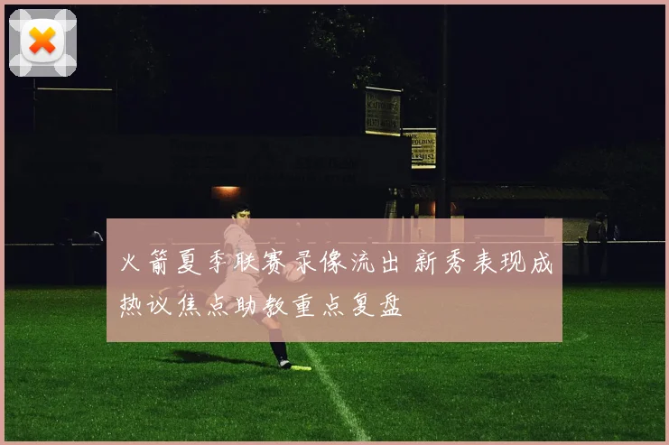火箭夏季联赛录像流出 新秀表现成热议焦点助教重点复盘