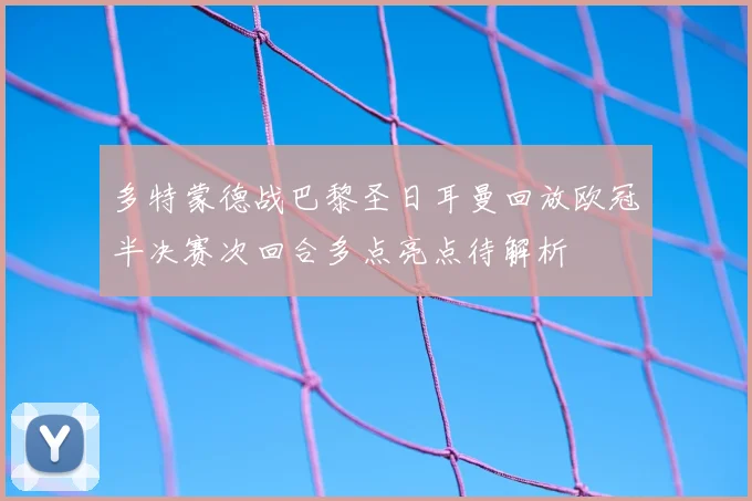 多特蒙德战巴黎圣日耳曼回放欧冠半决赛次回合多点亮点待解析