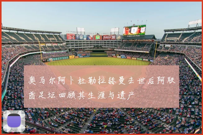 奥马尔阿卜杜勒拉赫曼去世后阿联酋足坛回顾其生涯与遗产