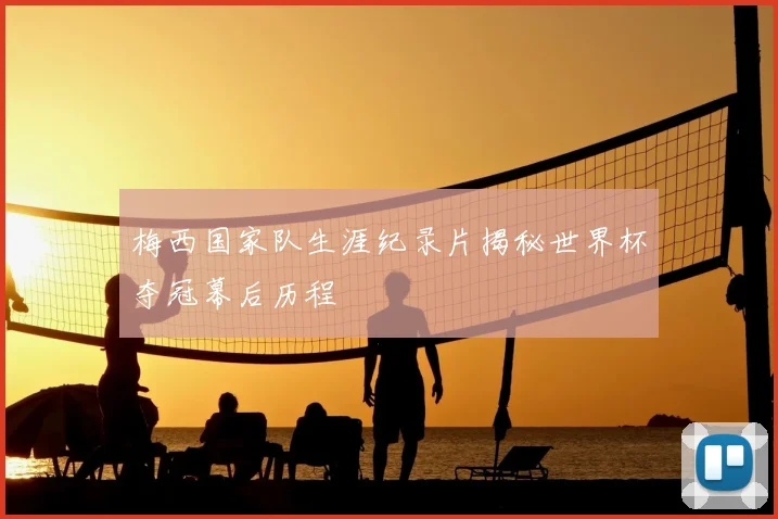 梅西国家队生涯纪录片揭秘世界杯夺冠幕后历程