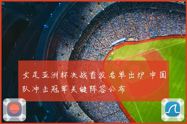 女足亚洲杯决战首发名单出炉 中国队冲击冠军关键阵容公布