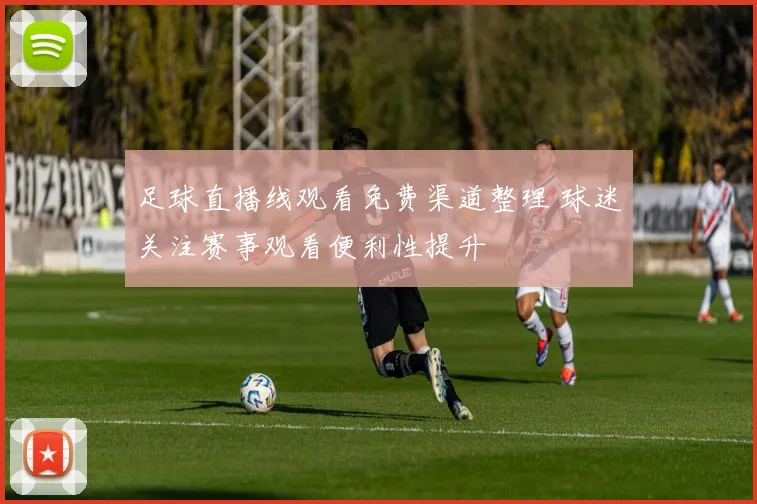 足球直播线观看免费渠道整理 球迷关注赛事观看便利性提升