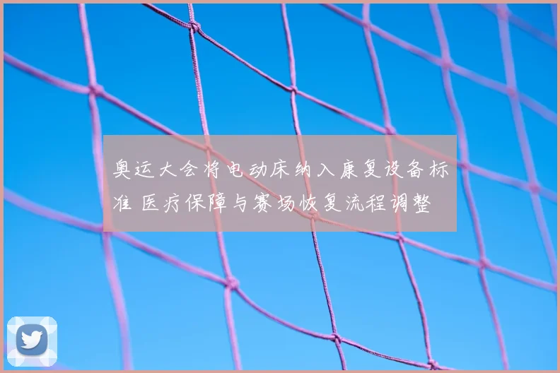 奥运大会将电动床纳入康复设备标准 医疗保障与赛场恢复流程调整