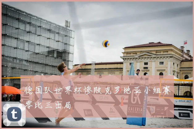 德国队世界杯惨败克罗地亚小组赛零比三出局