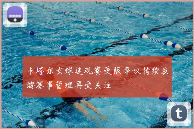 卡塔尔女球迷观赛受限争议持续发酵赛事管理再受关注
