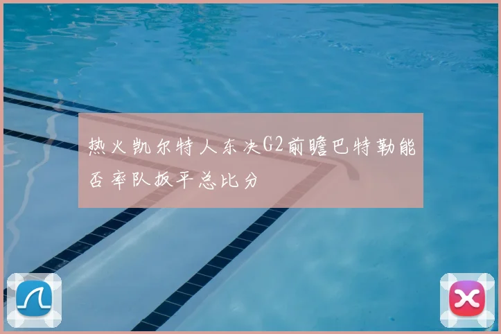 热火凯尔特人东决G2前瞻巴特勒能否率队扳平总比分