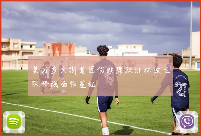 莱万多夫斯基因伤缺席欧洲杯波兰队锋线面临重组