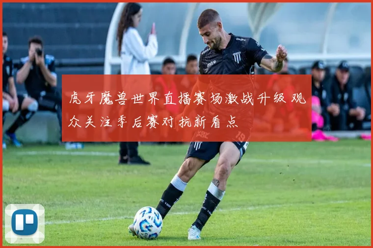 虎牙魔兽世界直播赛场激战升级 观众关注季后赛对抗新看点