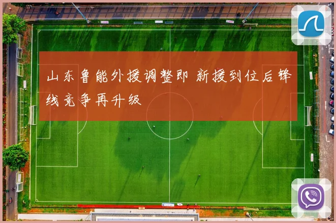 山东鲁能外援调整即 新援到位后锋线竞争再升级