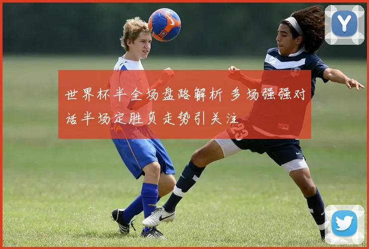 世界杯半全场盘路解析 多场强强对话半场定胜负走势引关注