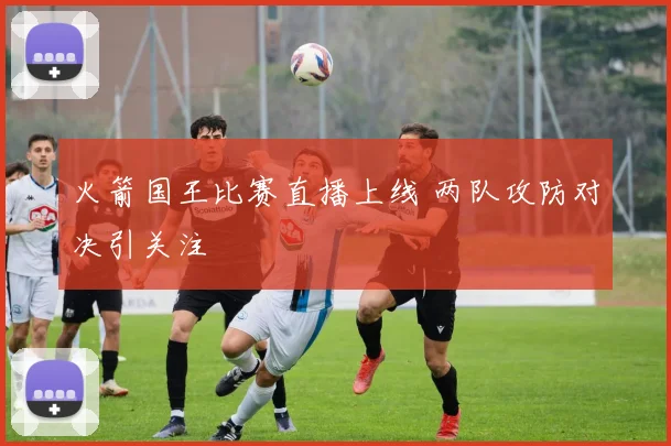 火箭国王比赛直播上线 两队攻防对决引关注
