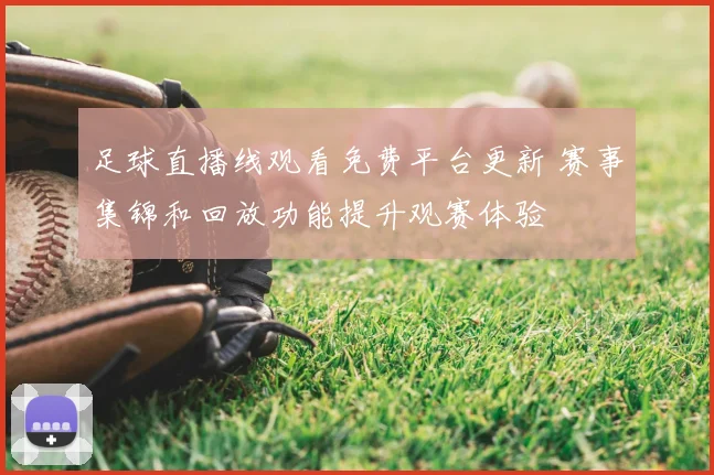 足球直播线观看免费平台更新 赛事集锦和回放功能提升观赛体验