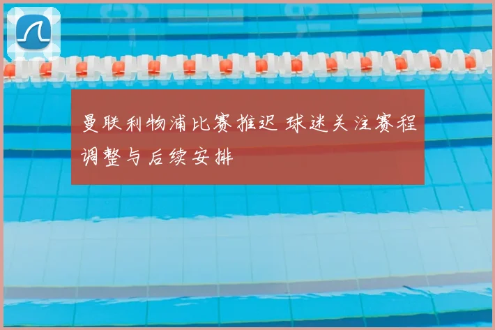 曼联利物浦比赛推迟 球迷关注赛程调整与后续安排
