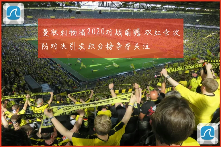 曼联利物浦2020对战前瞻 双红会攻防对决引发积分榜争夺关注