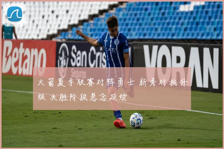 火箭夏季联赛对阵勇士 新秀对抗升级 决胜阶段悬念延续