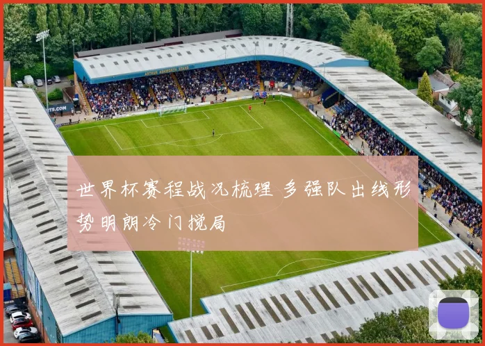 世界杯赛程战况梳理 多强队出线形势明朗冷门搅局