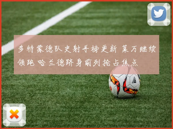 多特蒙德队史射手榜更新 莱万继续领跑 哈兰德跻身前列抢占焦点