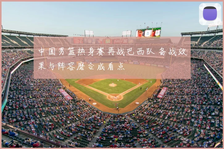 中国男篮热身赛再战巴西队 备战效果与阵容磨合成看点