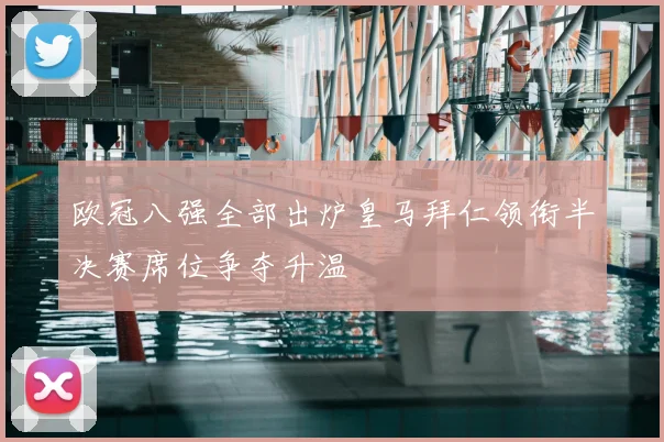 欧冠八强全部出炉皇马拜仁领衔半决赛席位争夺升温