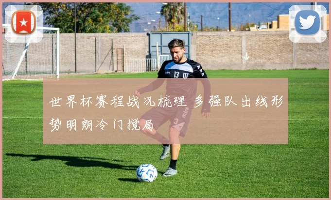 世界杯赛程战况梳理 多强队出线形势明朗冷门搅局