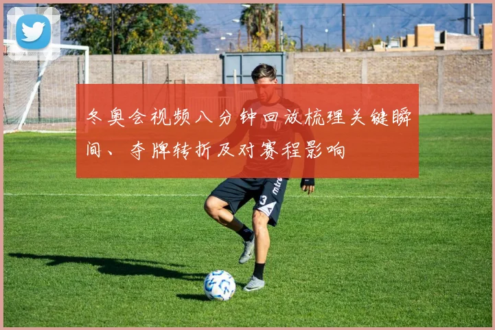 冬奥会视频八分钟回放梳理关键瞬间、夺牌转折及对赛程影响