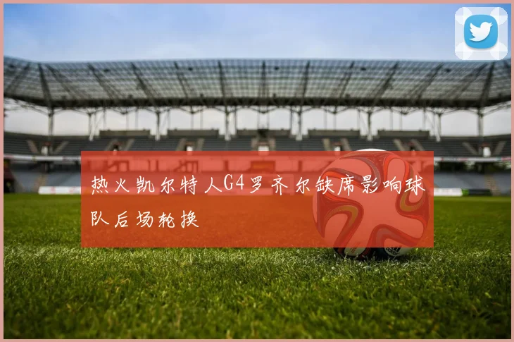 热火凯尔特人G4罗齐尔缺席影响球队后场轮换