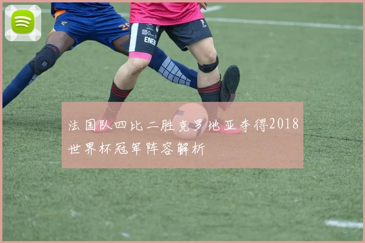 法国队四比二胜克罗地亚夺得2018世界杯冠军阵容解析