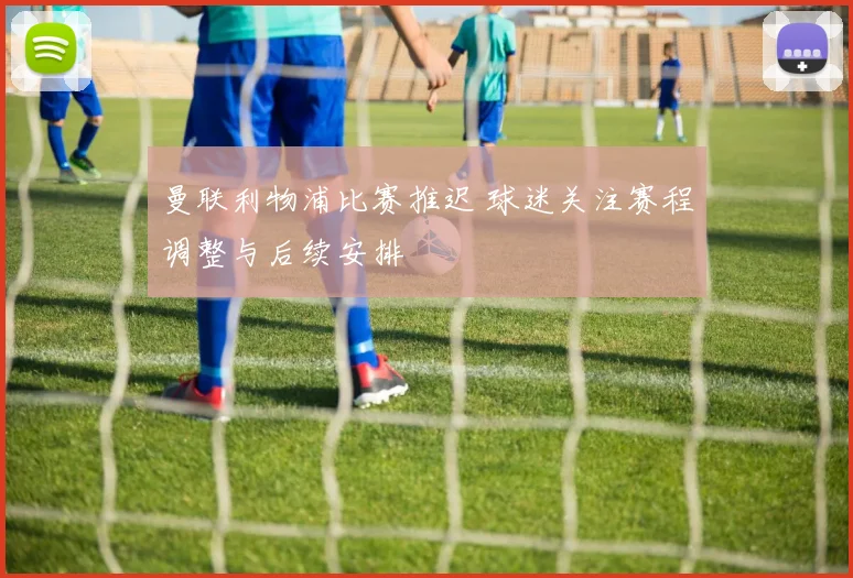 曼联利物浦比赛推迟 球迷关注赛程调整与后续安排