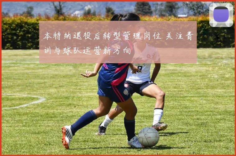本特纳退役后转型管理岗位 关注青训与球队运营新方向